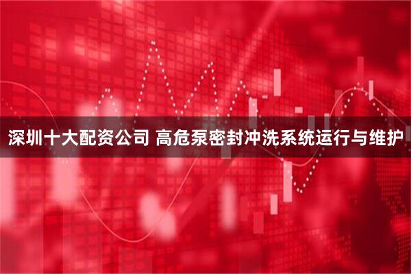 深圳十大配资公司 高危泵密封冲洗系统运行与维护