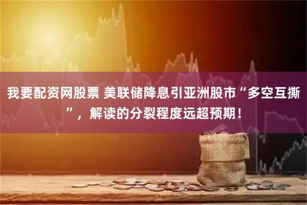我要配资网股票 美联储降息引亚洲股市“多空互撕”，解读的分裂程度远超预期！