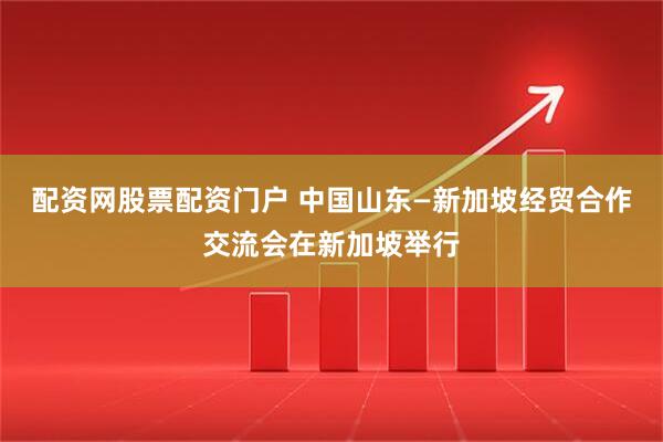 配资网股票配资门户 中国山东—新加坡经贸合作交流会在新加坡举行