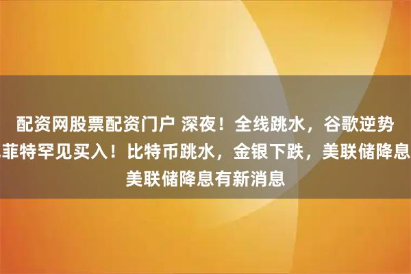 配资网股票配资门户 深夜！全线跳水，谷歌逆势大涨，巴菲特罕见买入！比特币跳水，金银下跌，美联储降息有新消息