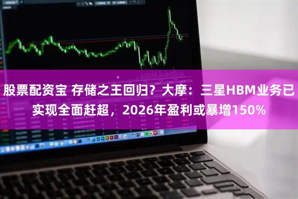 股票配资宝 存储之王回归？大摩：三星HBM业务已实现全面赶超，2026年盈利或暴增150%